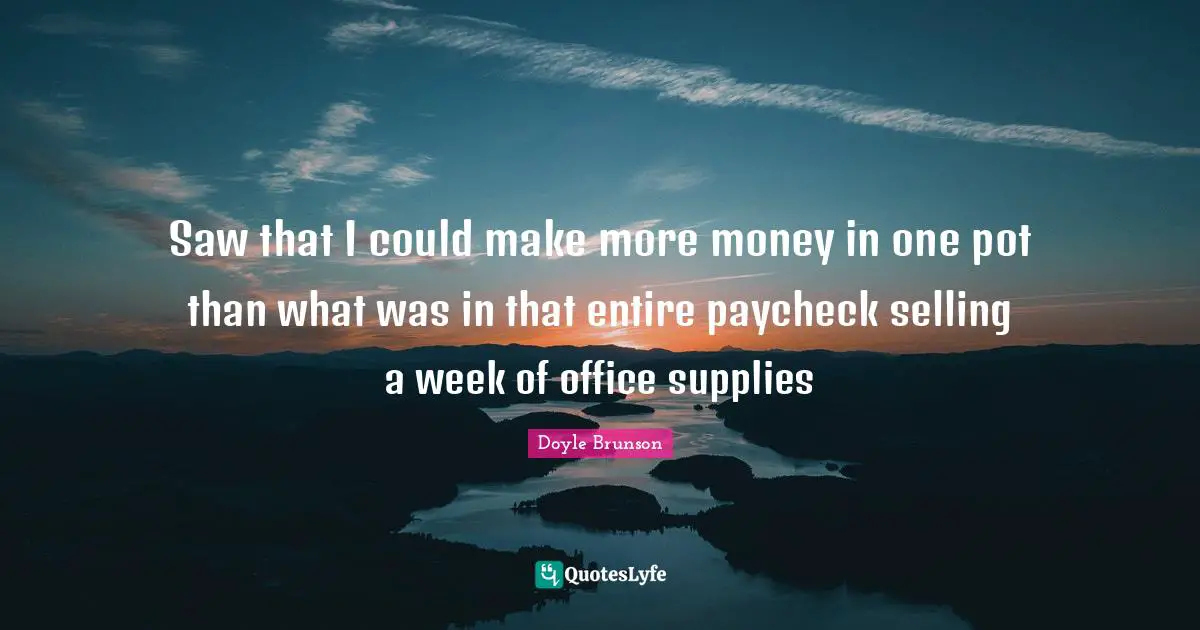Saw that I could make more money in one pot than what was in that entire paycheck selling a week of office supplies