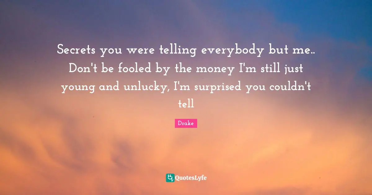 Secrets you were telling everybody but me.. Don't be fooled by the money I'm still just young and unlucky, I'm surprised you couldn't tell