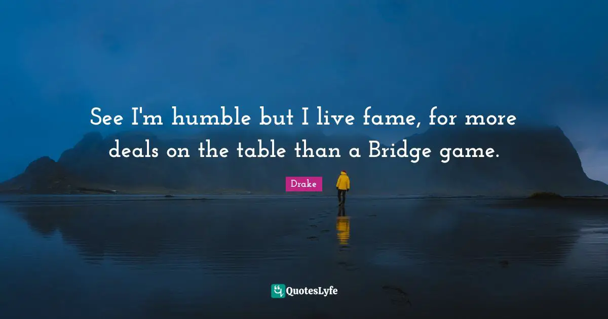 See I'm humble but I live fame, for more deals on the table than a Bridge game.