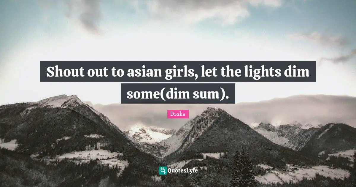 Shout out to asian girls, let the lights dim some(dim sum).