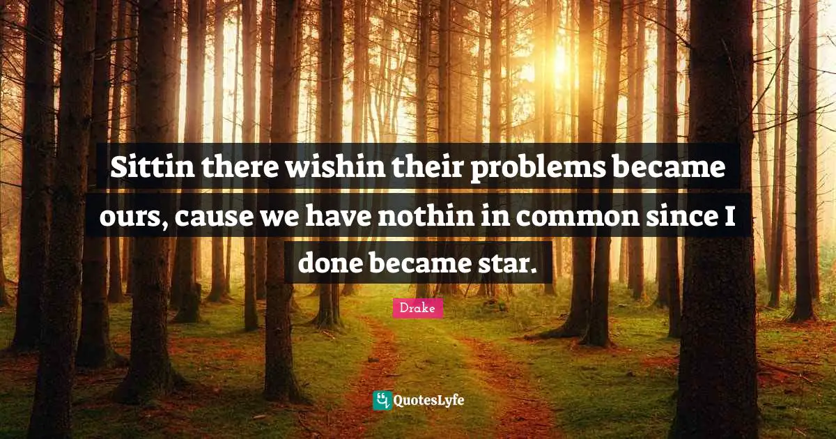 Sittin there wishin their problems became ours, cause we have nothin in common since I done became star.