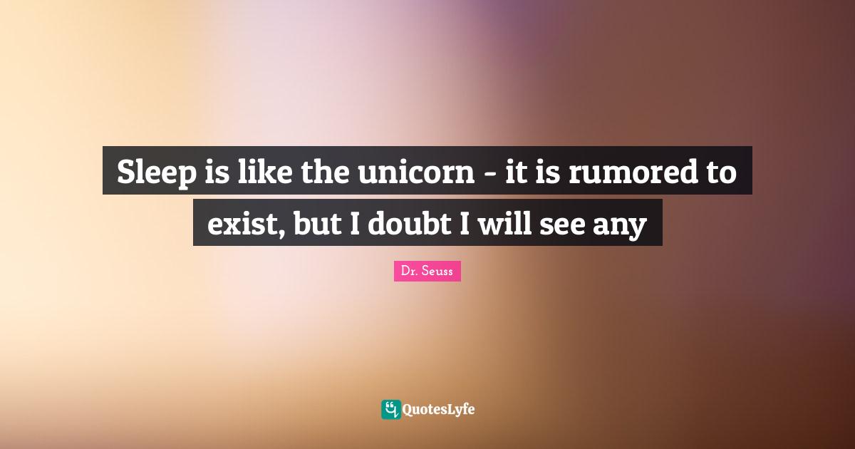 Dr. Seuss Quotes: Sleep is like the unicorn - it is rumored to exist, but I doubt I will see any