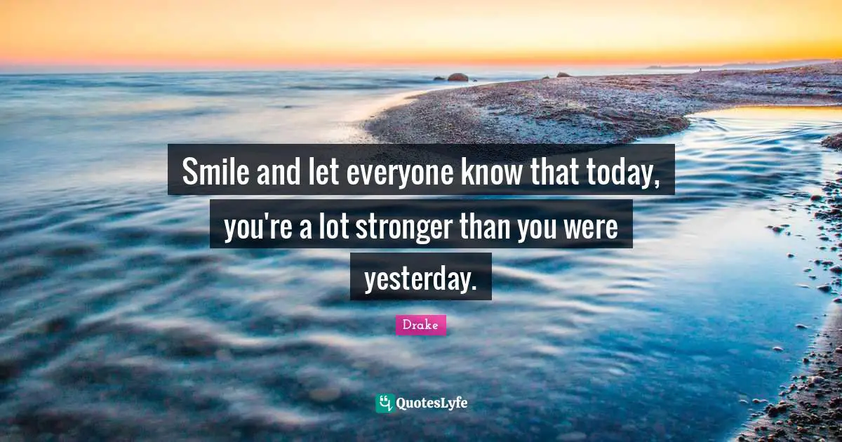 Drake Quotes: Smile and let everyone know that today, you're a lot stronger than you were yesterday.