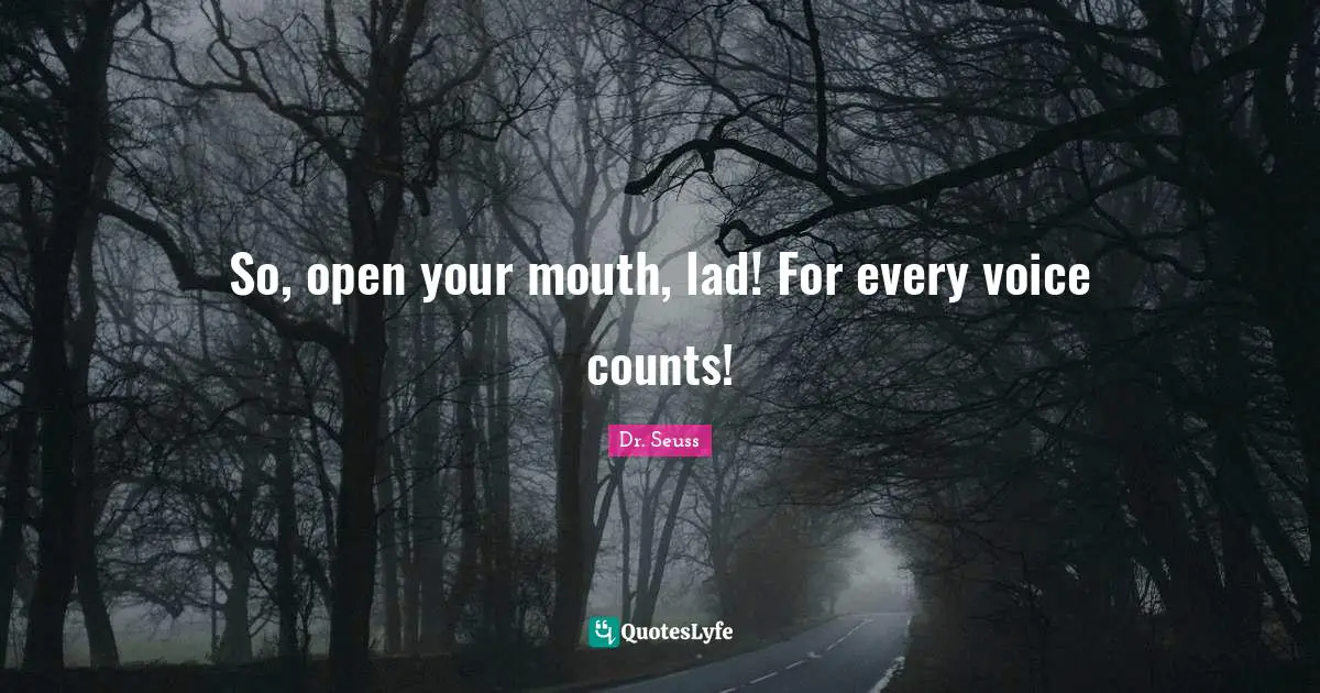 So, open your mouth, lad! For every voice counts!