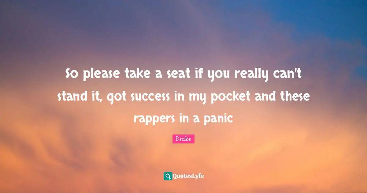 So please take a seat if you really can't stand it, got success in my pocket and these rappers in a panic