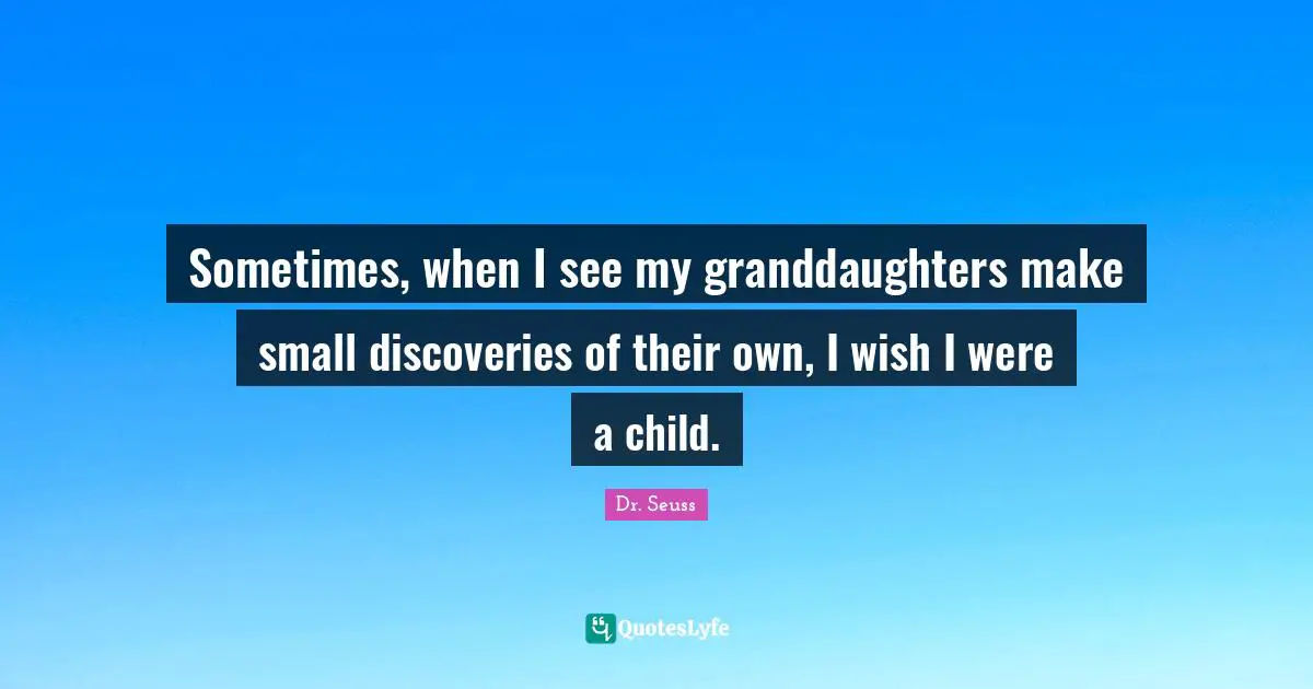 Sometimes, when I see my granddaughters make small discoveries of their own, I wish I were a child.