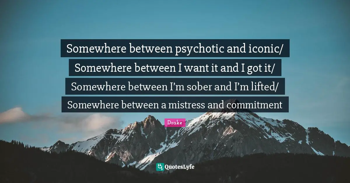 Somewhere between psychotic and iconic/ Somewhere between I want it and I got it/ Somewhere between I’m sober and I’m lifted/ Somewhere between a mistress and commitment