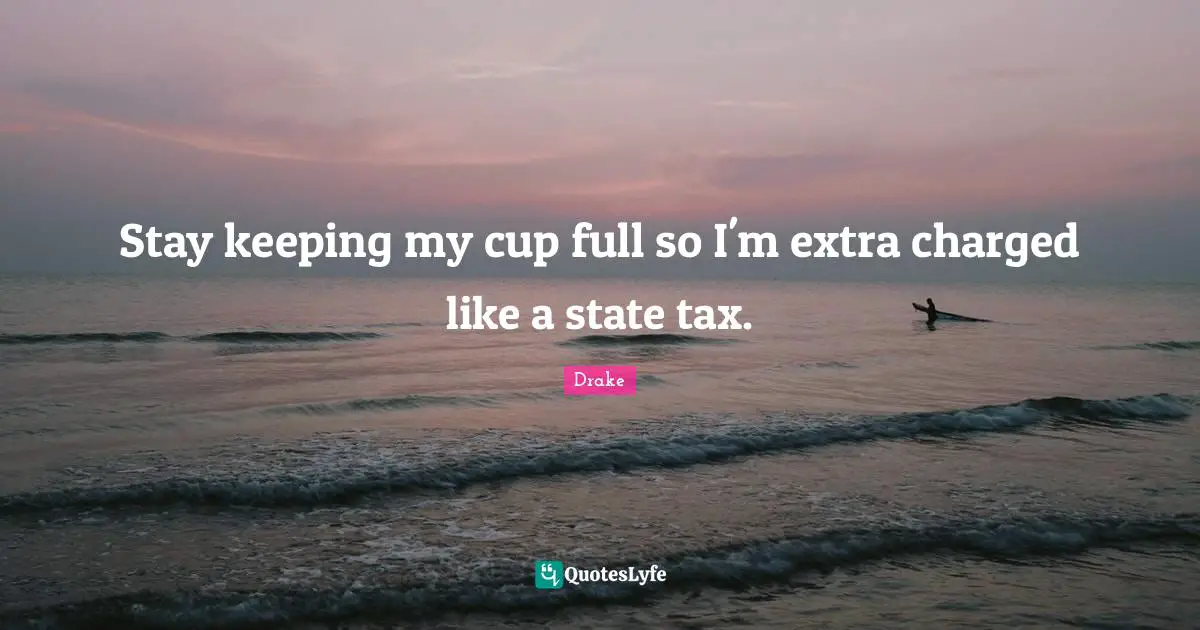 Stay keeping my cup full so I'm extra charged like a state tax.