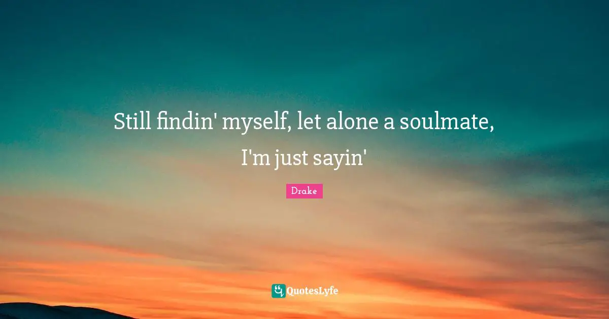 Still findin' myself, let alone a soulmate, I'm just sayin'