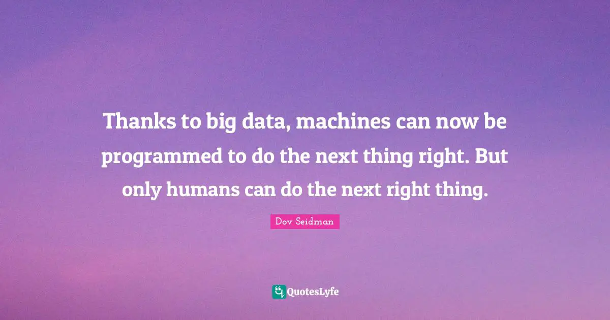 Thanks to big data, machines can now be programmed to do the next thing right. But only humans can do the next right thing.