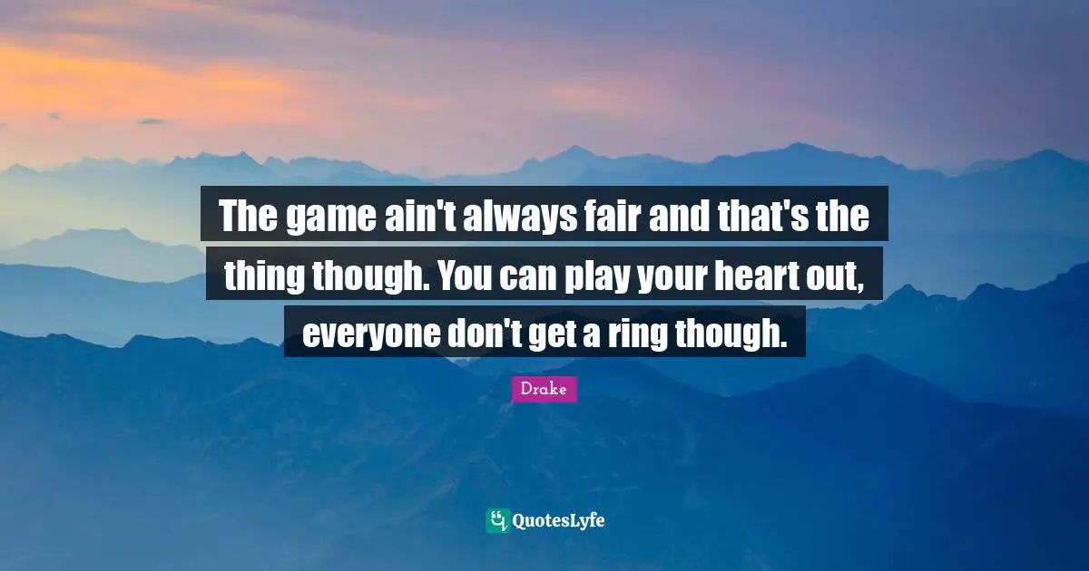 The game ain't always fair and that's the thing though. You can play your heart out, everyone don't get a ring though.
