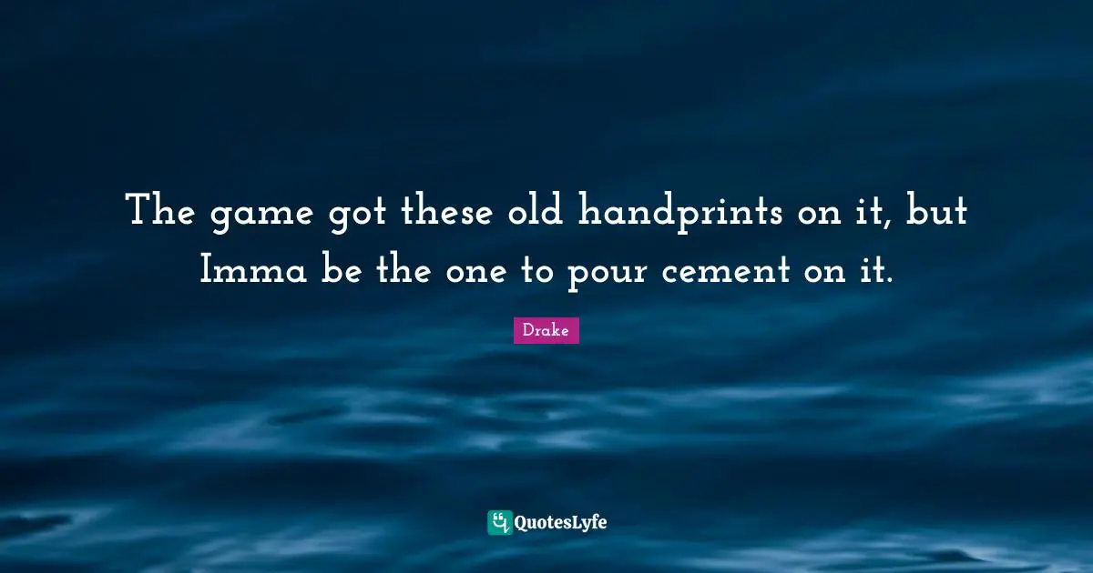 The game got these old handprints on it, but Imma be the one to pour cement on it.