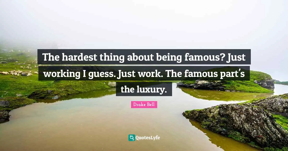 The hardest thing about being famous? Just working I guess. Just work. The famous part's the luxury.