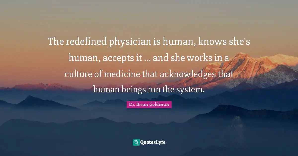 The redefined physician is human, knows she's human, accepts it ... and she works in a culture of medicine that acknowledges that human beings run the system.