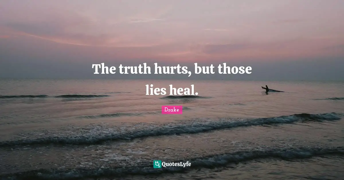The truth hurts, but those lies heal.