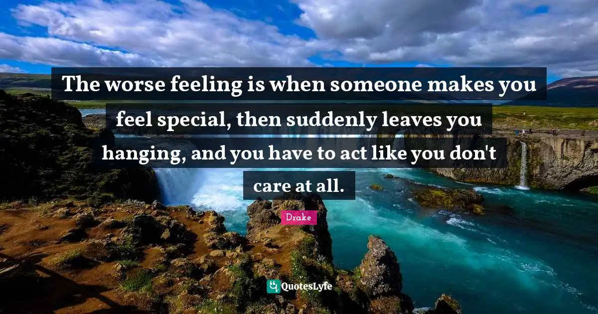 Feelings Quotes: "The worse feeling is when someone makes you feel special, then suddenly leaves you hanging, and you have to act like you don't care at all."
