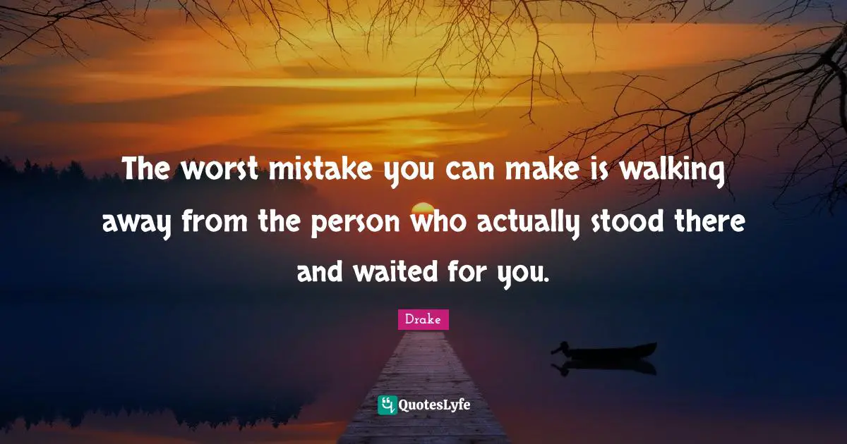 Drake Quotes: The worst mistake you can make is walking away from the person who actually stood there and waited for you.