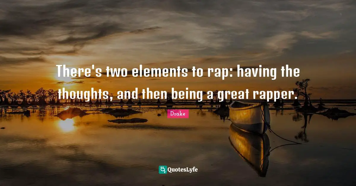 There's two elements to rap: having the thoughts, and then being a great rapper.