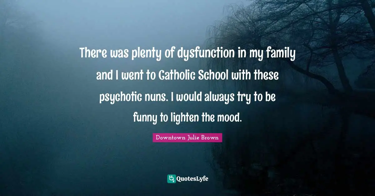 Dysfunction Quotes: "There was plenty of dysfunction in my family and I went to Catholic School with these psychotic nuns. I would always try to be funny to lighten the mood."