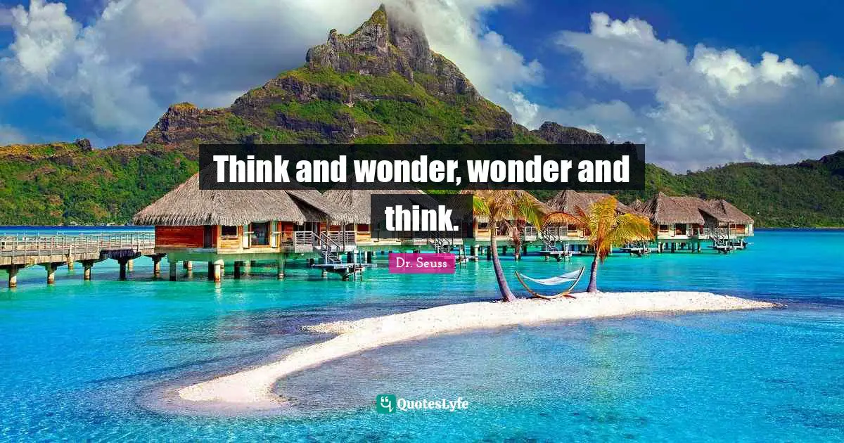 Think and wonder, wonder and think.