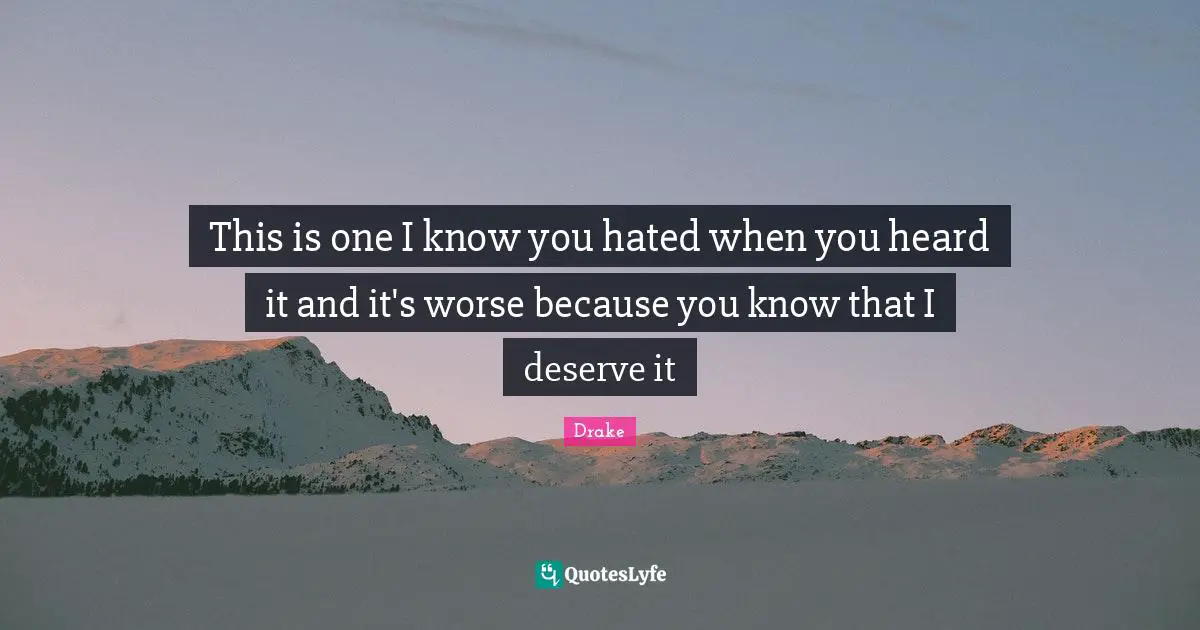 This is one I know you hated when you heard it and it's worse because you know that I deserve it