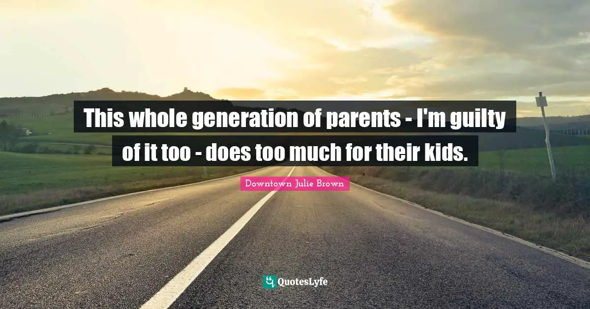 This whole generation of parents - I'm guilty of it too - does too much for their kids.