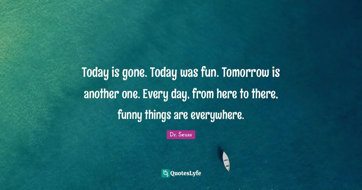 Today is gone. Today was fun. Tomorrow is another one. Every day, from here to there, funny things are everywhere.