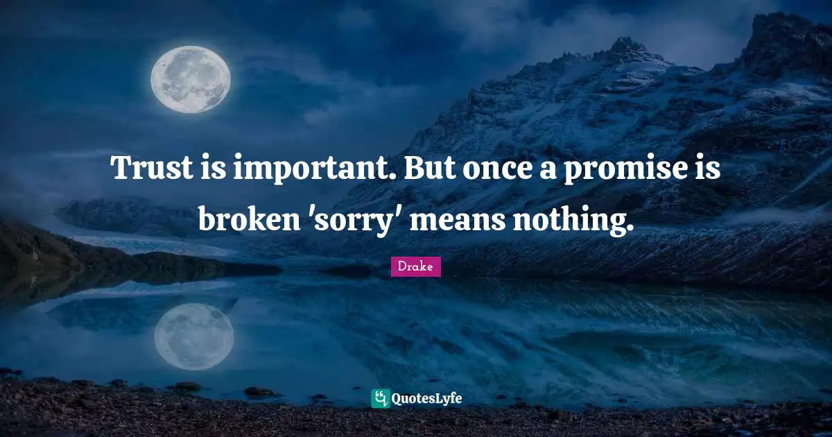 Trust is important. But once a promise is broken 'sorry' means nothing.