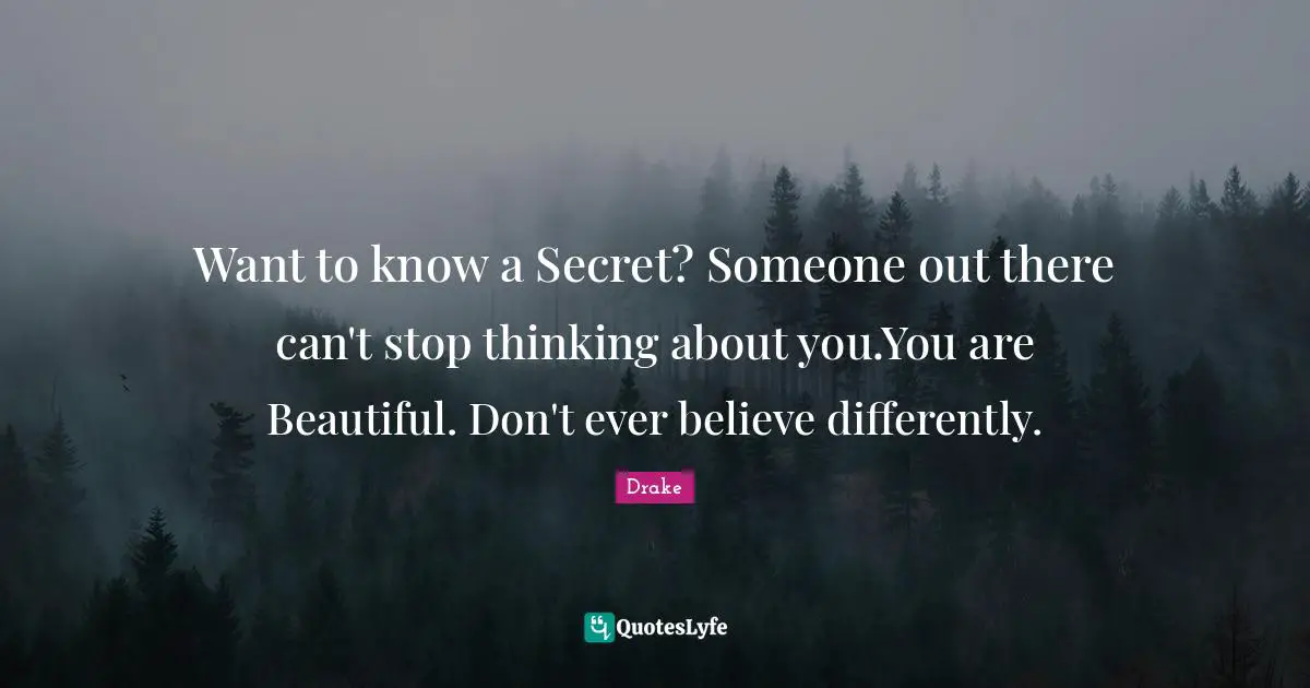 Want to know a Secret? Someone out there can't stop thinking about you.You are Beautiful. Don't ever believe differently.