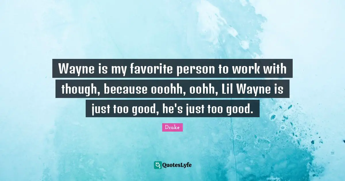 Wayne is my favorite person to work with though, because ooohh, oohh, Lil Wayne is just too good, he's just too good.