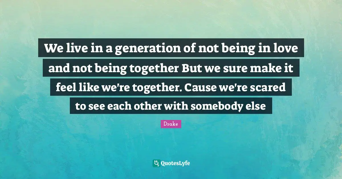 We live in a generation of not being in love and not being together But we sure make it feel like we're together. Cause we're scared to see each other with somebody else