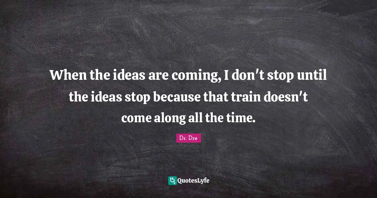Dr. Dre Quotes: "When the ideas are coming, I don't stop until the ideas stop because that train doesn't come along all the time."