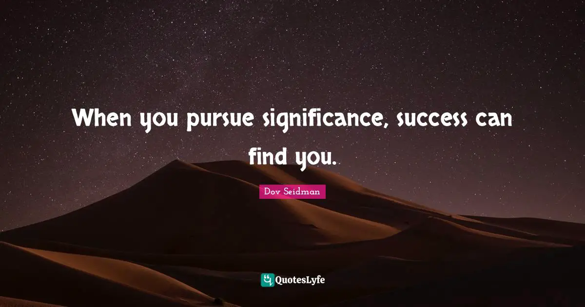 When you pursue significance, success can find you.