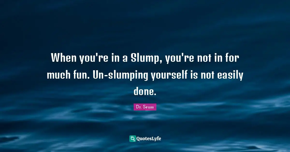When you're in a Slump, you're not in for much fun. Un-slumping yourself is not easily done.