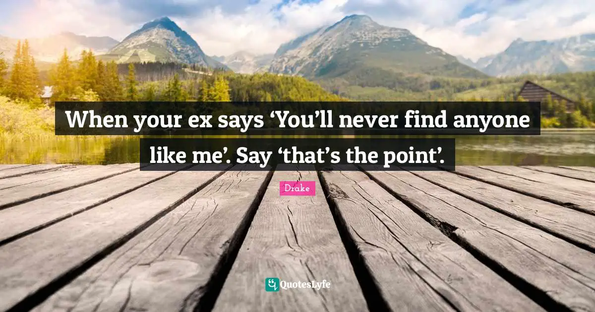 Drake Quotes: When your ex says ‘You’ll never find anyone like me’. Say ‘that’s the point’.