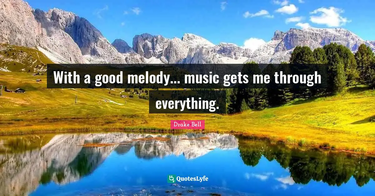 With a good melody... music gets me through everything.