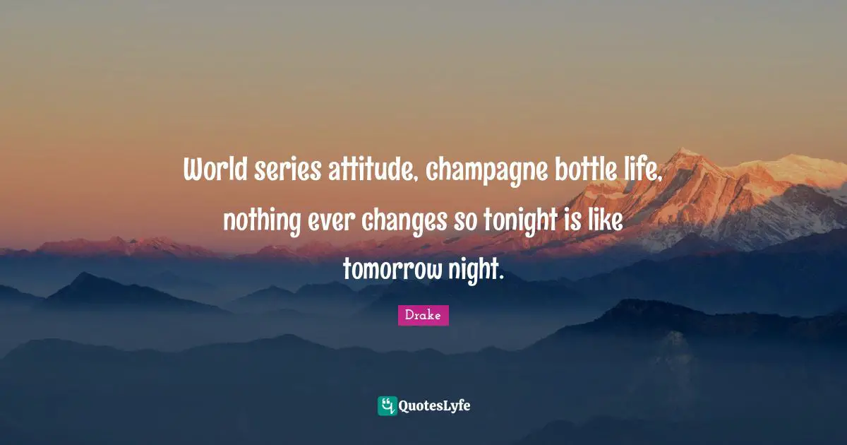 Ever Quotes: "World series attitude, champagne bottle life, nothing ever changes so tonight is like tomorrow night."