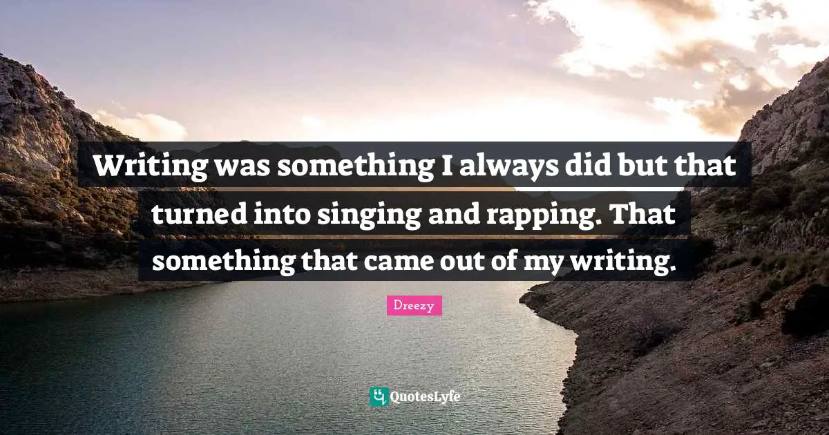 Writing was something I always did but that turned into singing and rapping. That something that came out of my writing.