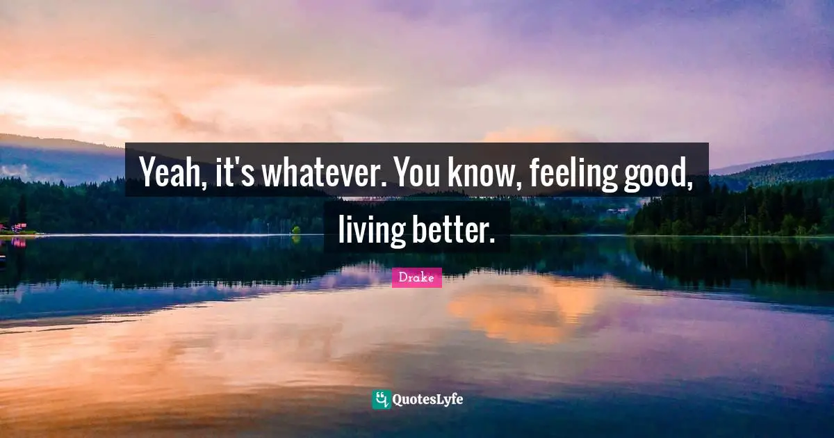 Yeah, it's whatever. You know, feeling good, living better.