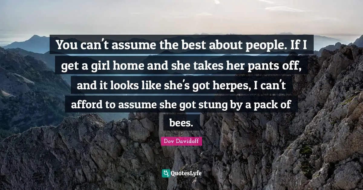 You can't assume the best about people. If I get a girl home and she takes her pants off, and it looks like she's got herpes, I can't afford to assume she got stung by a pack of bees.