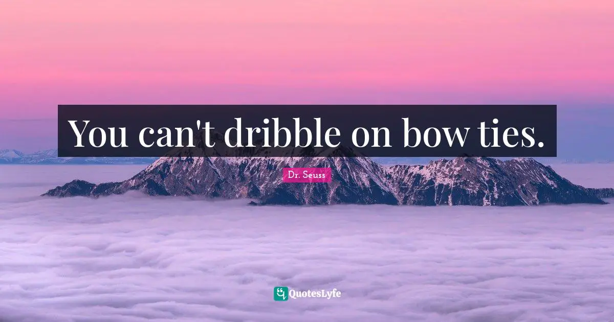 You can't dribble on bow ties.