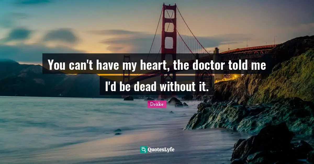 You can't have my heart, the doctor told me I'd be dead without it.