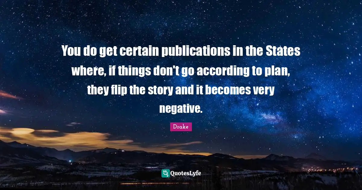You do get certain publications in the States where, if things don't go according to plan, they flip the story and it becomes very negative.