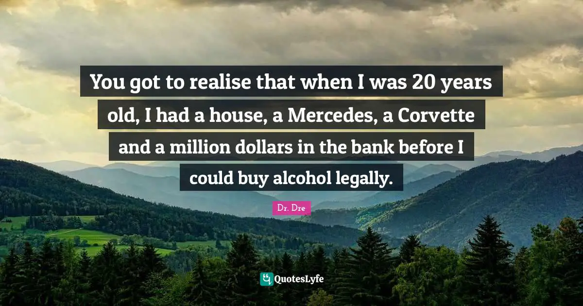 You got to realise that when I was 20 years old, I had a house, a Mercedes, a Corvette and a million dollars in the bank before I could buy alcohol legally.