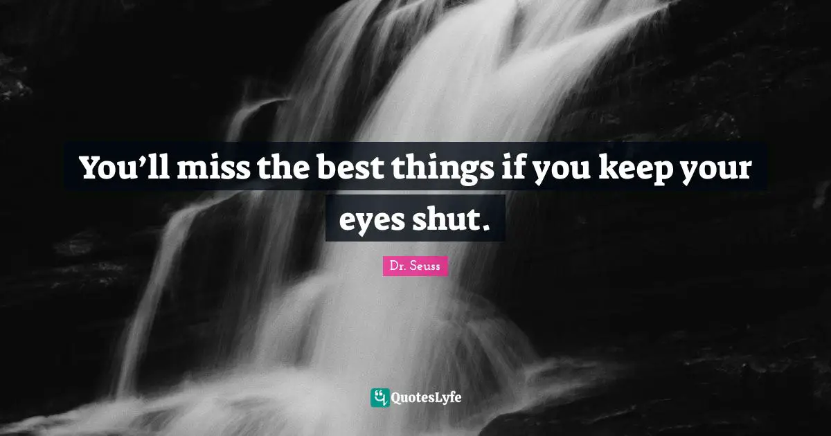 You’ll miss the best things if you keep your eyes shut.