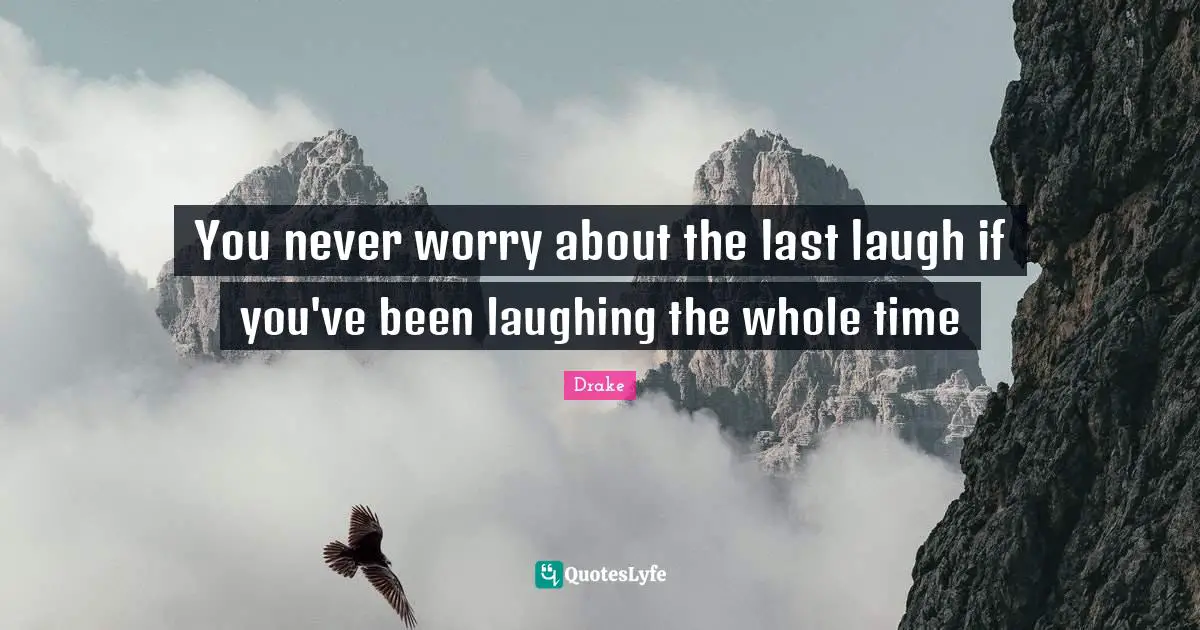 Drake Quotes: You never worry about the last laugh if you've been laughing the whole time