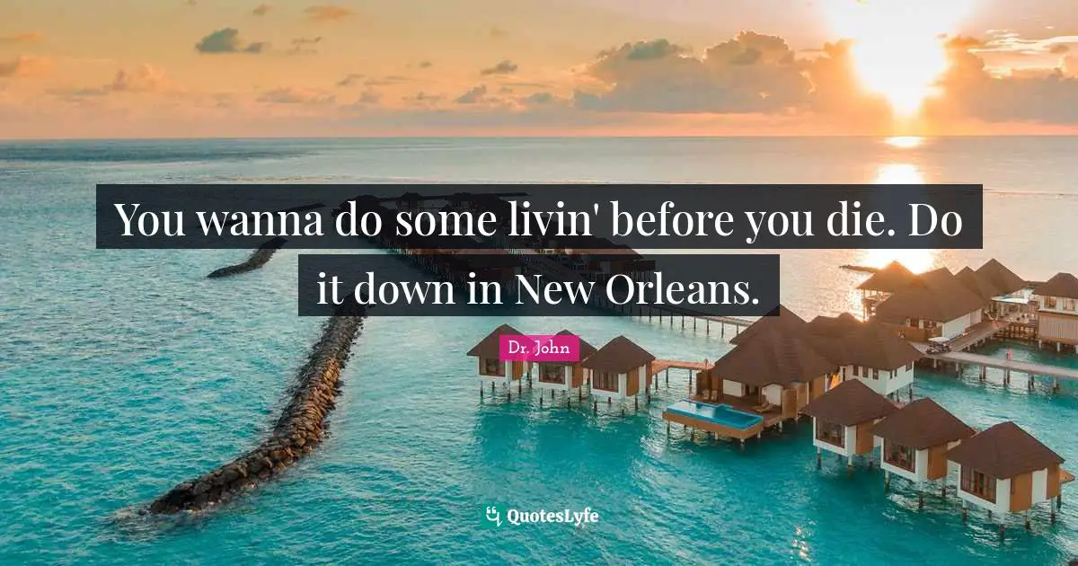 You wanna do some livin' before you die. Do it down in New Orleans.