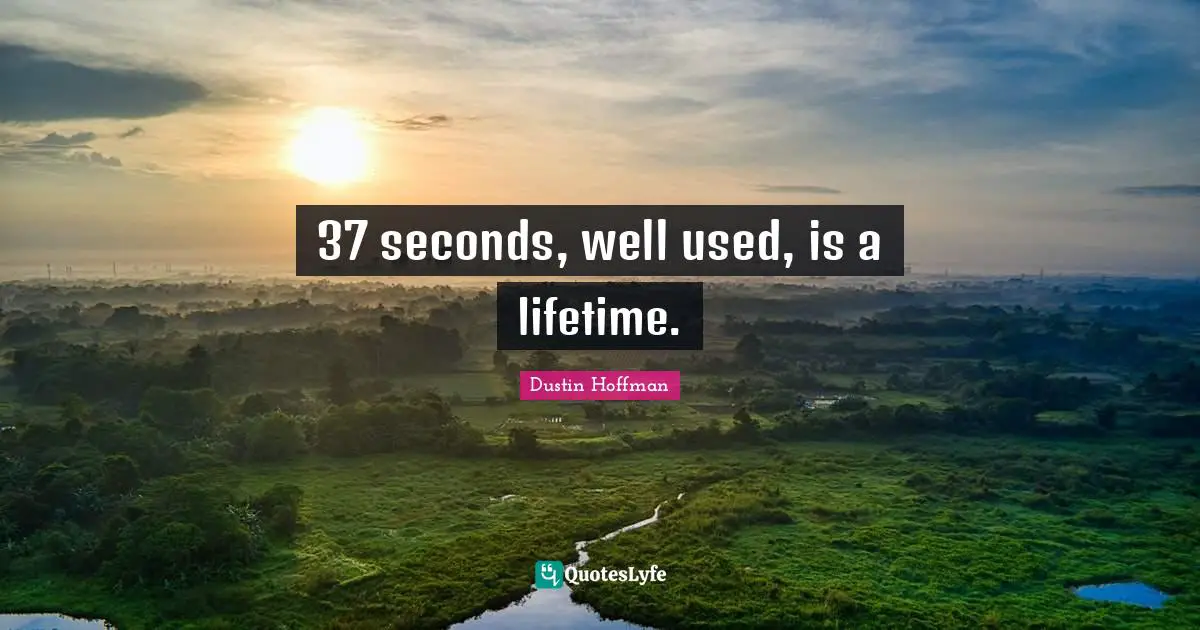 37 seconds, well used, is a lifetime.