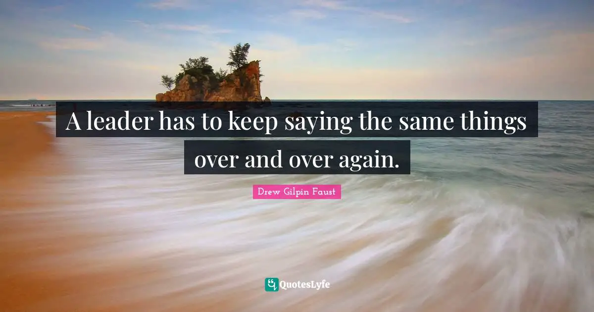 Over And Over Quotes: "A leader has to keep saying the same things over and over again."