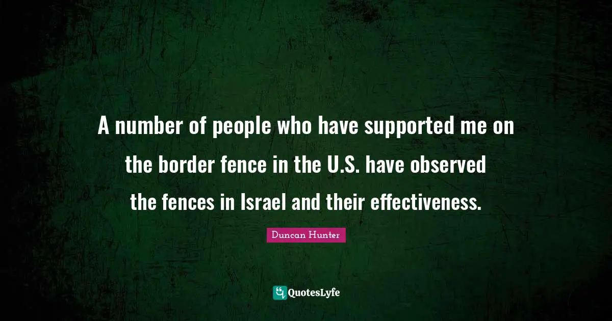 Duncan Hunter Quotes: "A number of people who have supported me on the border fence in the U.S. have observed the fences in Israel and their effectiveness."